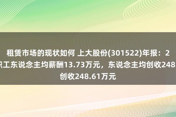 租赁市场的现状如何 上大股份(301522)年报：2024年职工东说念主均薪酬13.73万元，东说念主均创收248.61万元