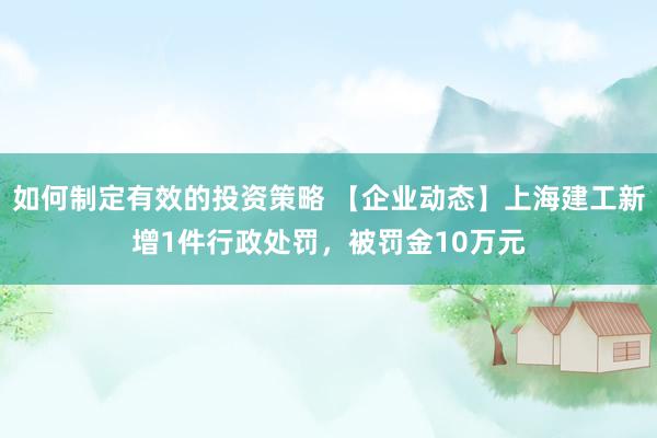 如何制定有效的投资策略 【企业动态】上海建工新增1件行政处罚，被罚金10万元