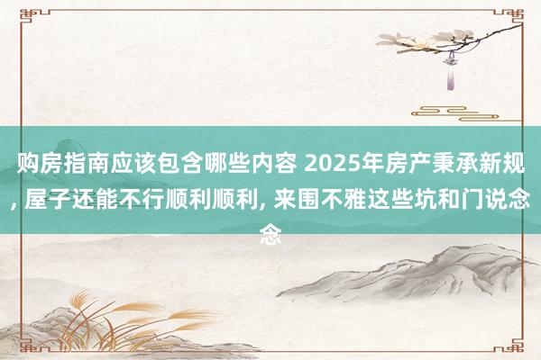 购房指南应该包含哪些内容 2025年房产秉承新规, 屋子还能不行顺利顺利, 来围不雅这些坑和门说念