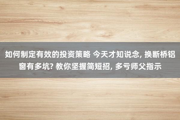 如何制定有效的投资策略 今天才知说念, 换断桥铝窗有多坑? 教你坚握简短招, 多亏师父指示