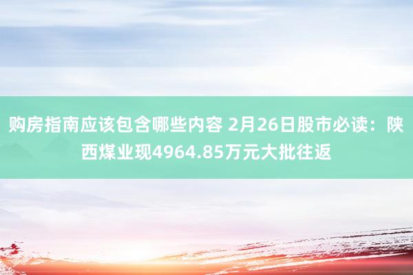 购房指南应该包含哪些内容 2月26日股市必读：陕西煤业现4964.85万元大批往返