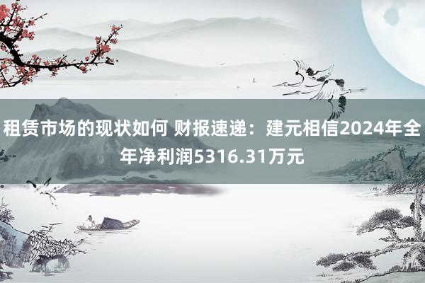 租赁市场的现状如何 财报速递：建元相信2024年全年净利润5316.31万元