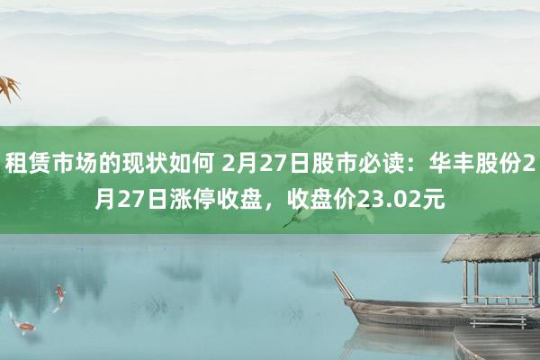 租赁市场的现状如何 2月27日股市必读：华丰股份2月27日涨停收盘，收盘价23.02元