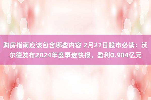 购房指南应该包含哪些内容 2月27日股市必读：沃尔德发布2024年度事迹快报，盈利0.984亿元