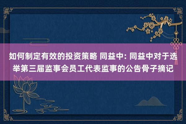 如何制定有效的投资策略 同益中: 同益中对于选举第三届监事会员工代表监事的公告骨子摘记