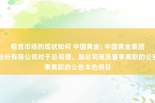 租赁市场的现状如何 中国黄金: 中国黄金集团黄金珠宝股份有限公司对于总司理、副总司理及董事离职的公告本色纲目