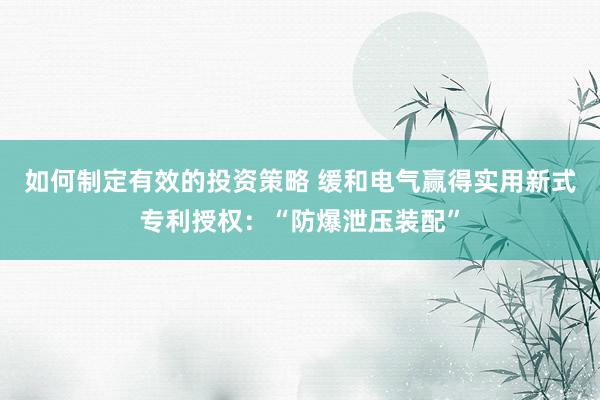 如何制定有效的投资策略 缓和电气赢得实用新式专利授权：“防爆泄压装配”