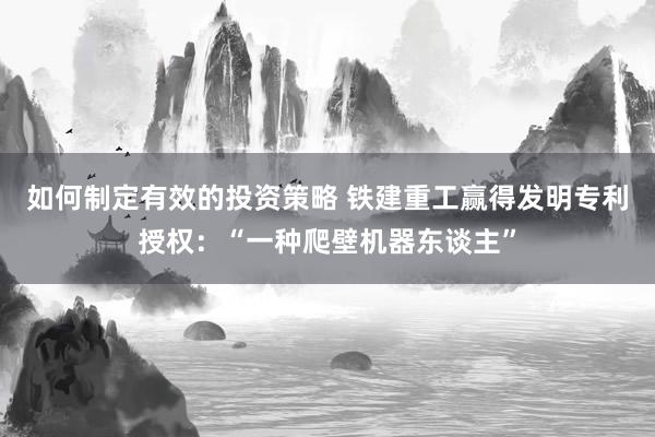 如何制定有效的投资策略 铁建重工赢得发明专利授权：“一种爬壁机器东谈主”