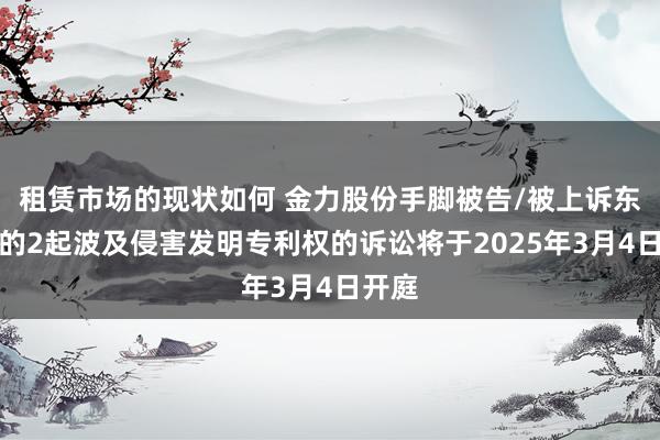 租赁市场的现状如何 金力股份手脚被告/被上诉东谈主的2起波及侵害发明专利权的诉讼将于2025年3月4日开庭