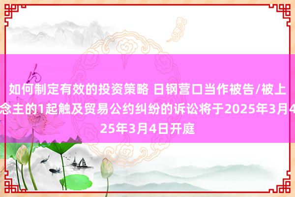 如何制定有效的投资策略 日钢营口当作被告/被上诉东说念主的1起触及贸易公约纠纷的诉讼将于2025年3月4日开庭