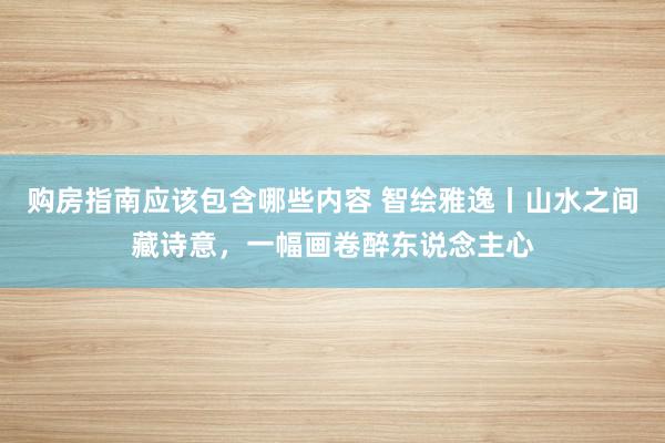 购房指南应该包含哪些内容 智绘雅逸丨山水之间藏诗意，一幅画卷醉东说念主心