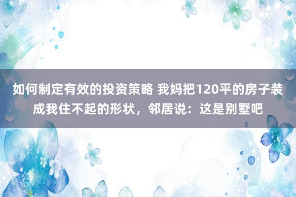 如何制定有效的投资策略 我妈把120平的房子装成我住不起的形状，邻居说：这是别墅吧