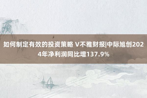 如何制定有效的投资策略 V不雅财报|中际旭创2024年净利润同比增137.9%