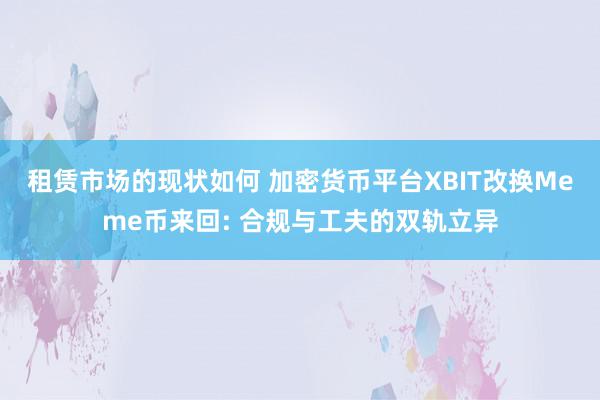 租赁市场的现状如何 加密货币平台XBIT改换Meme币来回: 合规与工夫的双轨立异