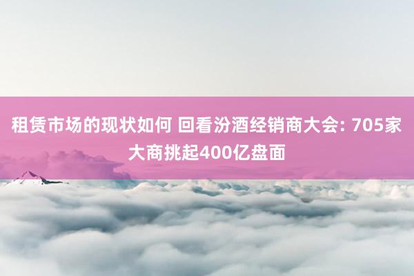 租赁市场的现状如何 回看汾酒经销商大会: 705家大商挑起400亿盘面