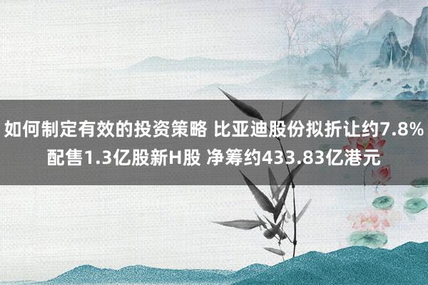 如何制定有效的投资策略 比亚迪股份拟折让约7.8%配售1.3亿股新H股 净筹约433.83亿港元