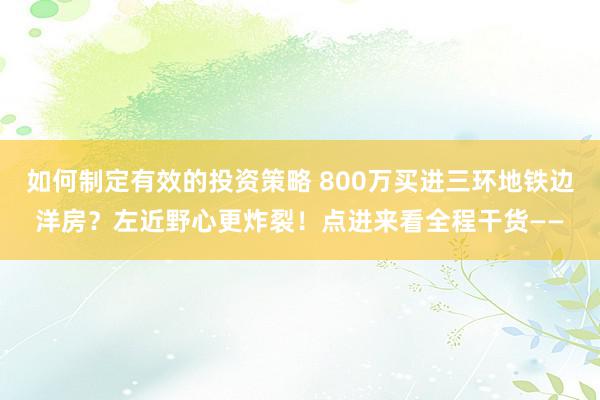 如何制定有效的投资策略 800万买进三环地铁边洋房？左近野心更炸裂！点进来看全程干货——