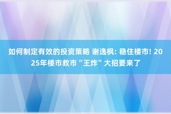 如何制定有效的投资策略 谢逸枫: 稳住楼市! 2025年楼市救市“王炸”大招要来了