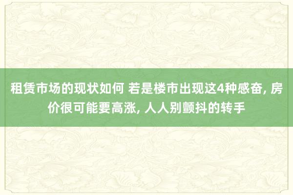 租赁市场的现状如何 若是楼市出现这4种感奋, 房价很可能要高涨, 人人别颤抖的转手