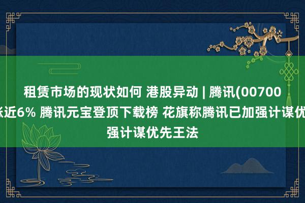 租赁市场的现状如何 港股异动 | 腾讯(00700)早盘涨近6% 腾讯元宝登顶下载榜 花旗称腾讯已加强计谋优先王法