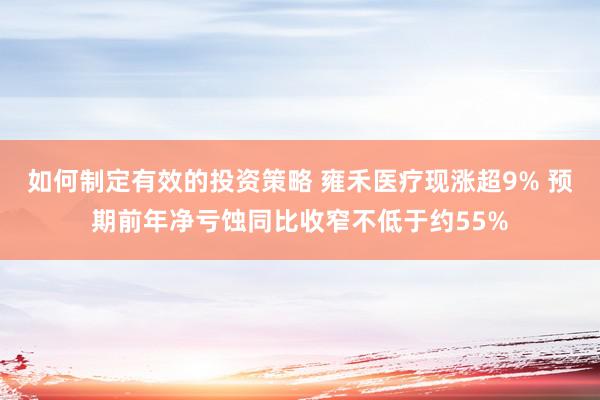 如何制定有效的投资策略 雍禾医疗现涨超9% 预期前年净亏蚀同比收窄不低于约55%