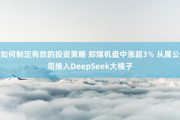 如何制定有效的投资策略 郑煤机盘中涨超3% 从属公司接入DeepSeek大模子