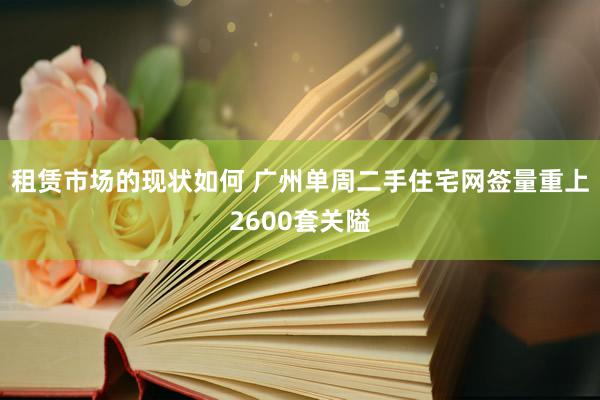 租赁市场的现状如何 广州单周二手住宅网签量重上2600套关隘