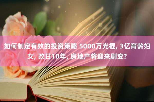 如何制定有效的投资策略 5000万光棍, 3亿育龄妇女, 改日10年, 房地产将迎来剧变?