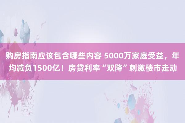 购房指南应该包含哪些内容 5000万家庭受益，年均减负1500亿！房贷利率“双降”刺激楼市走动