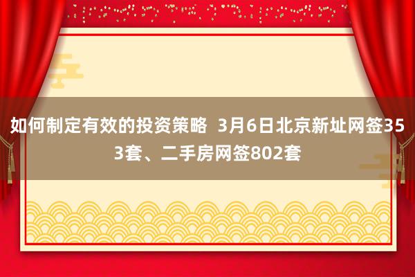 如何制定有效的投资策略  3月6日北京新址网签353套、二手房网签802套