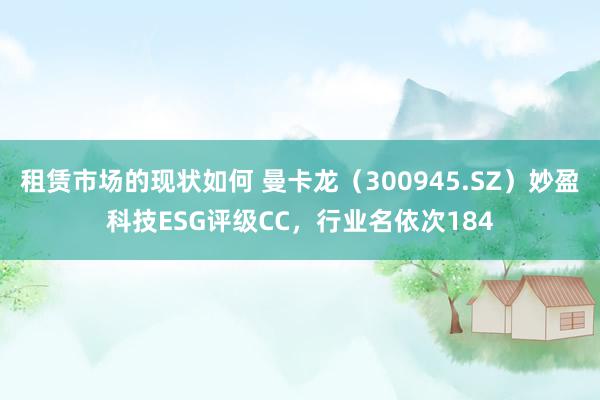 租赁市场的现状如何 曼卡龙（300945.SZ）妙盈科技ESG评级CC，行业名依次184