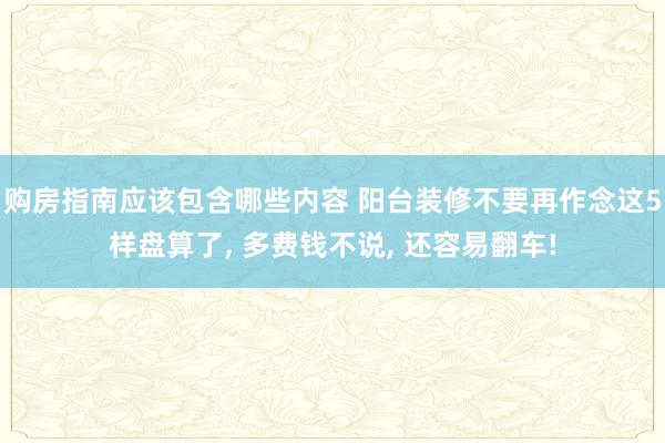 购房指南应该包含哪些内容 阳台装修不要再作念这5样盘算了, 多费钱不说, 还容易翻车!