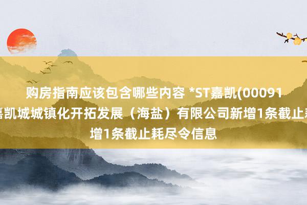 购房指南应该包含哪些内容 *ST嘉凯(000918)参股的嘉凯城城镇化开拓发展（海盐）有限公司新增1条截止耗尽令信息