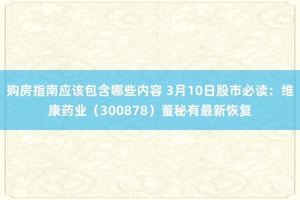 购房指南应该包含哪些内容 3月10日股市必读：维康药业（300878）董秘有最新恢复