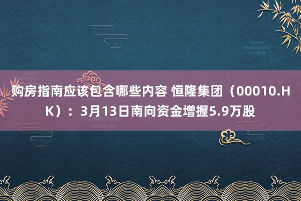 购房指南应该包含哪些内容 恒隆集团（00010.HK）：3月13日南向资金增握5.9万股