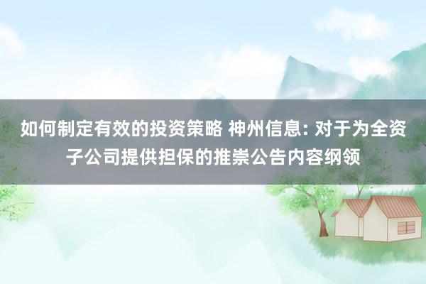 如何制定有效的投资策略 神州信息: 对于为全资子公司提供担保的推崇公告内容纲领