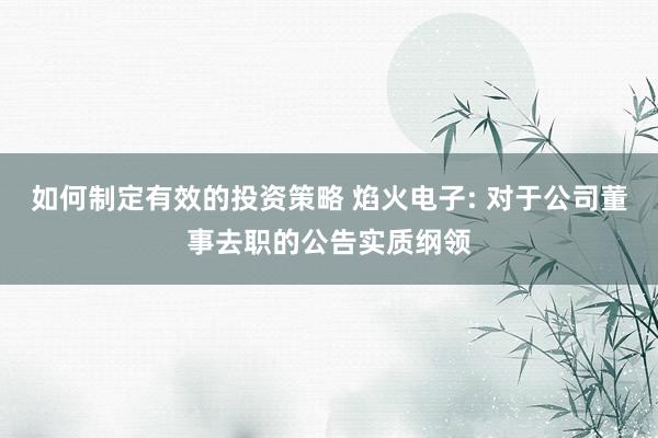 如何制定有效的投资策略 焰火电子: 对于公司董事去职的公告实质纲领