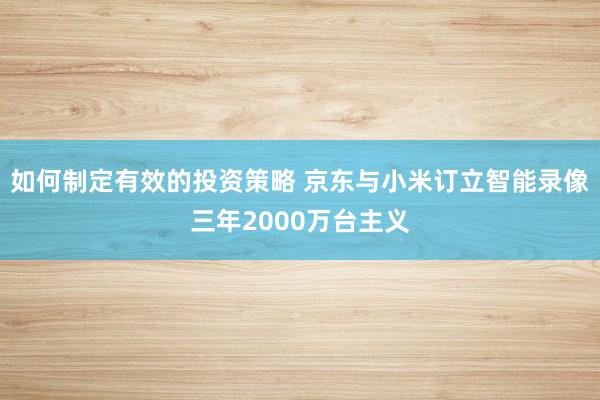 如何制定有效的投资策略 京东与小米订立智能录像三年2000万台主义