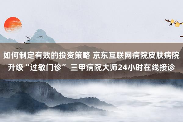 如何制定有效的投资策略 京东互联网病院皮肤病院升级“过敏门诊” 三甲病院大师24小时在线接诊