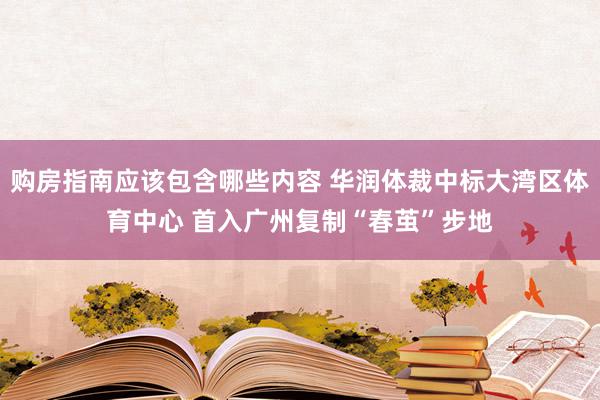 购房指南应该包含哪些内容 华润体裁中标大湾区体育中心 首入广州复制“春茧”步地