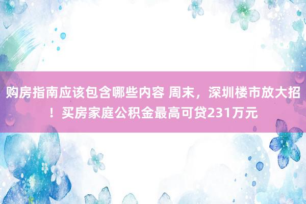 购房指南应该包含哪些内容 周末，深圳楼市放大招！买房家庭公积金最高可贷231万元