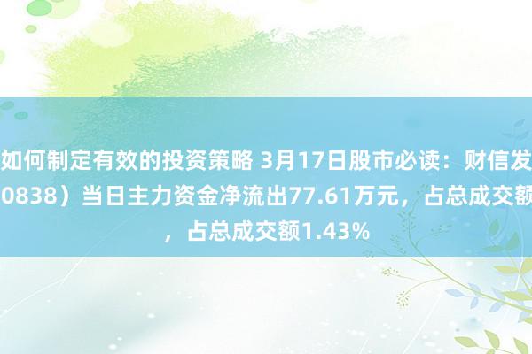 如何制定有效的投资策略 3月17日股市必读：财信发展（000838）当日主力资金净流出77.61万元，占总成交额1.43%