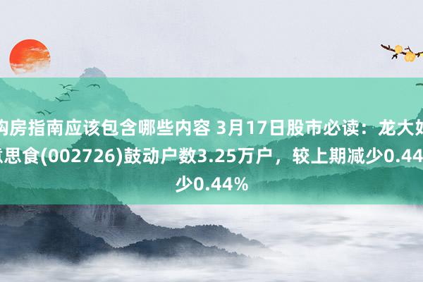 购房指南应该包含哪些内容 3月17日股市必读：龙大好意思食(002726)鼓动户数3.25万户，较上期减少0.44%