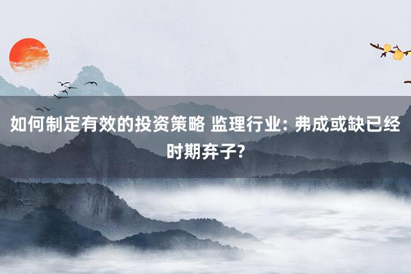 如何制定有效的投资策略 监理行业: 弗成或缺已经时期弃子?