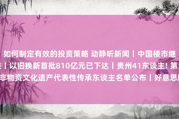 如何制定有效的投资策略 动静听新闻丨中国楼市继续向止跌回稳目的迈进丨以旧换新首批810亿元已下达丨贵州41东谈主! 第六批国度级非物资文化遗产代表性传承东谈主名单公布丨好意思国淹留宇航员将提前至18日复返地球