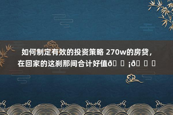 如何制定有效的投资策略 270w的房贷，在回家的这刹那间合计好值🏡💖