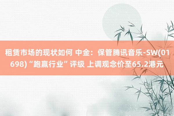 租赁市场的现状如何 中金：保管腾讯音乐-SW(01698)“跑赢行业”评级 上调观念价至65.2港元