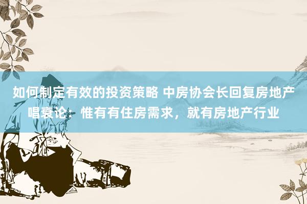 如何制定有效的投资策略 中房协会长回复房地产唱衰论：惟有有住房需求，就有房地产行业