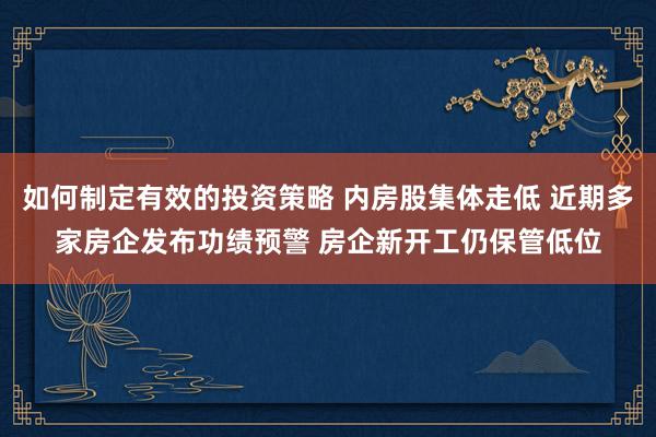 如何制定有效的投资策略 内房股集体走低 近期多家房企发布功绩预警 房企新开工仍保管低位