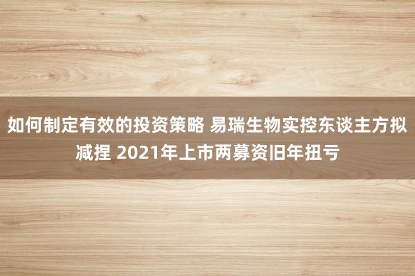 如何制定有效的投资策略 易瑞生物实控东谈主方拟减捏 2021年上市两募资旧年扭亏